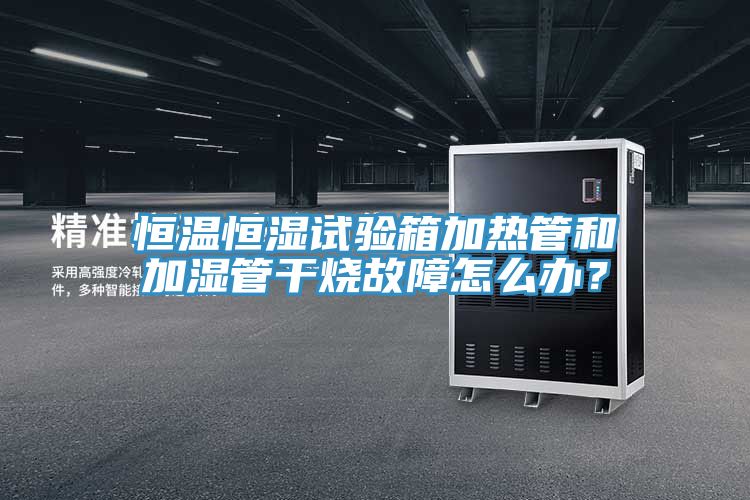 恒溫恒濕試驗(yàn)箱加熱管和加濕管干燒故障怎么辦？