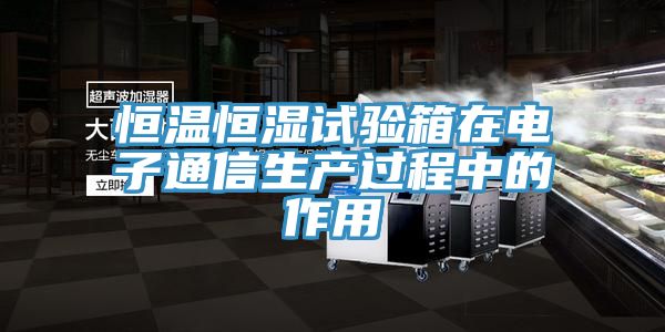恒溫恒濕試驗箱在電子通信生產(chǎn)過程中的作用