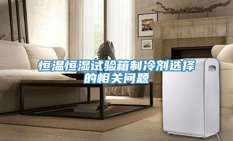 恒溫恒濕試驗(yàn)箱制冷劑選擇的相關(guān)問(wèn)題