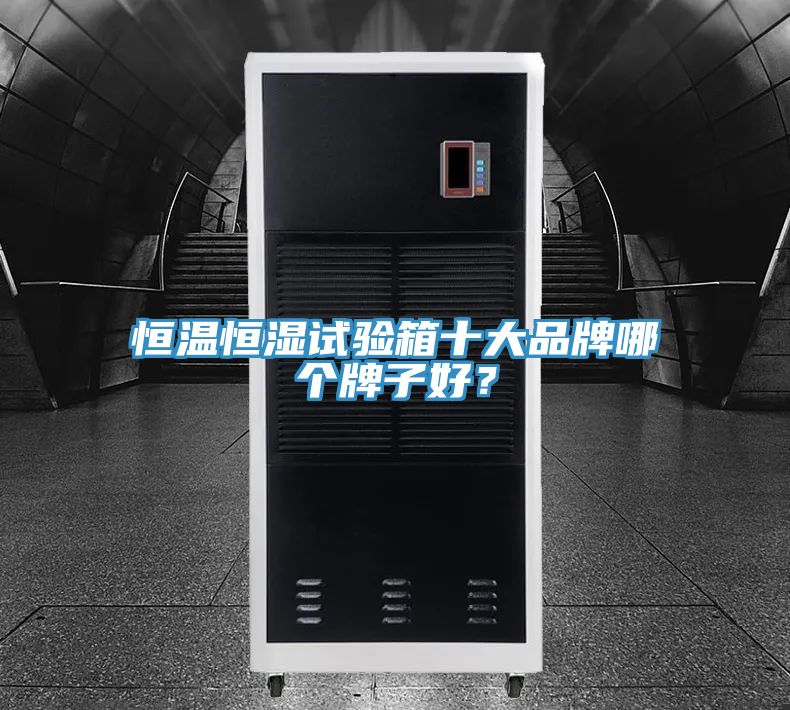 恒溫恒濕試驗(yàn)箱十大品牌哪個(gè)牌子好？