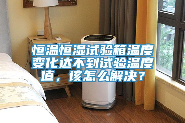 恒溫恒濕試驗箱溫度變化達不到試驗溫度值，該怎么解決？