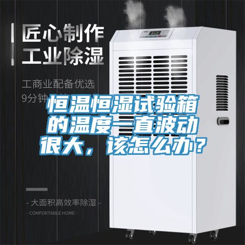 恒溫恒濕試驗(yàn)箱的溫度一直波動很大，該怎么辦？