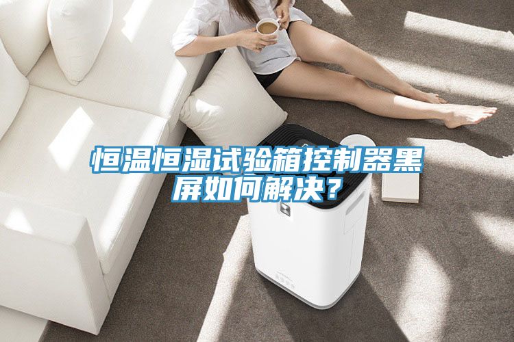 恒溫恒濕試驗箱控制器黑屏如何解決？