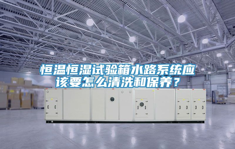 恒溫恒濕試驗箱水路系統(tǒng)應(yīng)該要怎么清洗和保養(yǎng)？