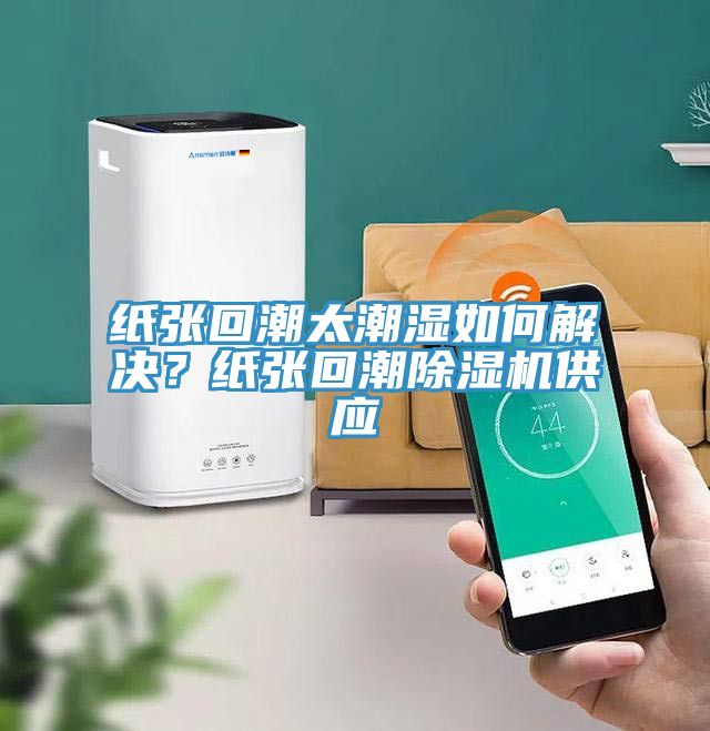 紙張回潮太潮濕如何解決？紙張回潮除濕機供應