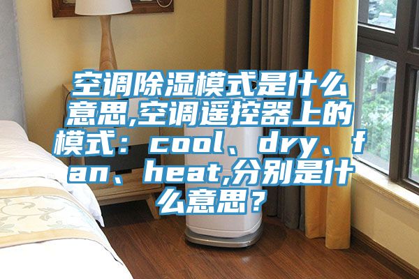 空調(diào)除濕模式是什么意思,空調(diào)遙控器上的模式：cool、dry、fan、heat,分別是什么意思？