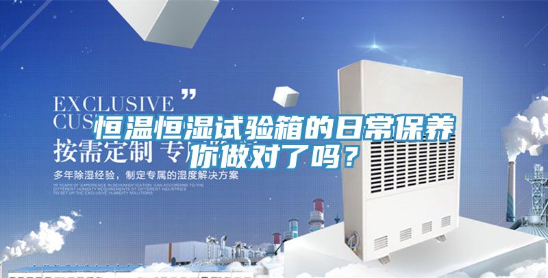 恒溫恒濕試驗(yàn)箱的日常保養(yǎng)你做對了嗎？