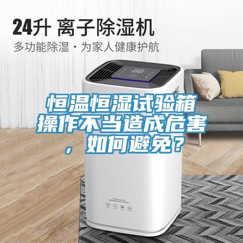 恒溫恒濕試驗箱操作不當造成危害，如何避免？