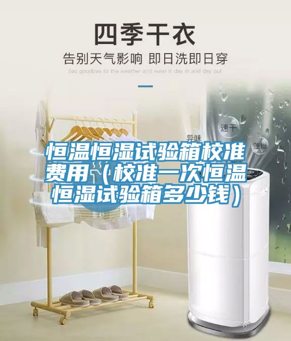 恒溫恒濕試驗箱校準(zhǔn)費(fèi)用（校準(zhǔn)一次恒溫恒濕試驗箱多少錢）