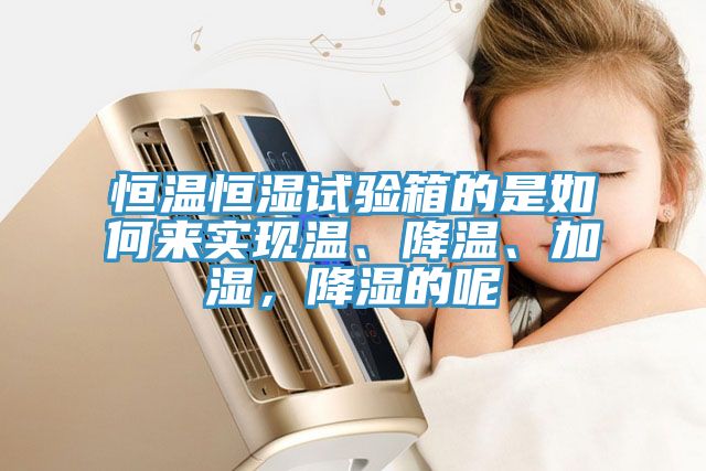 恒溫恒濕試驗(yàn)箱的是如何來實(shí)現(xiàn)溫、降溫、加濕，降濕的呢