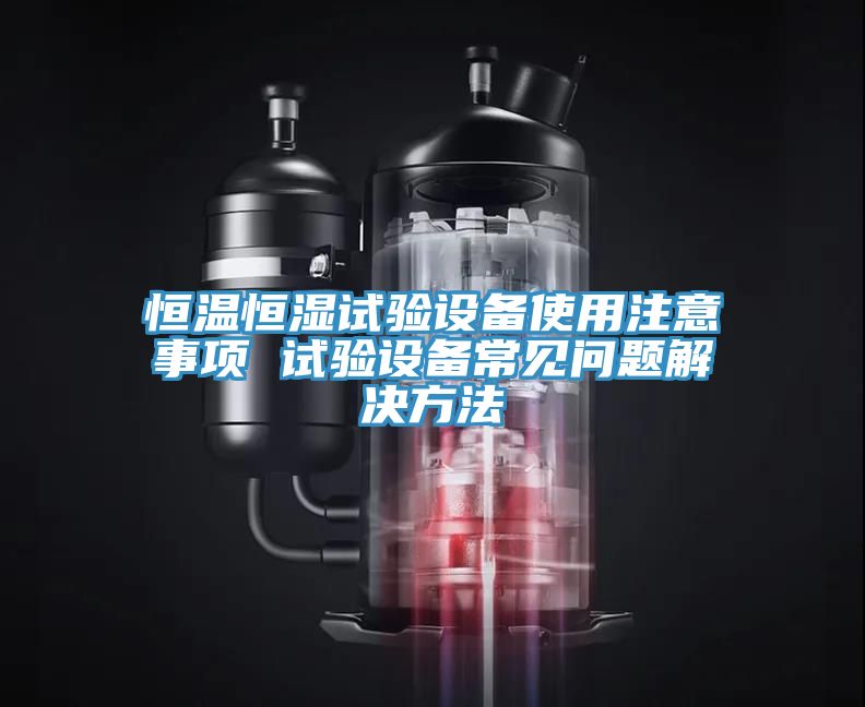 恒溫恒濕試驗(yàn)設(shè)備使用注意事項 試驗(yàn)設(shè)備常見問題解決方法