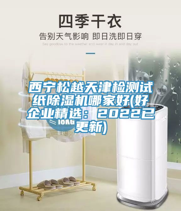 西寧松越天津檢測試紙除濕機(jī)哪家好(好企業(yè)精選：2022已更新)