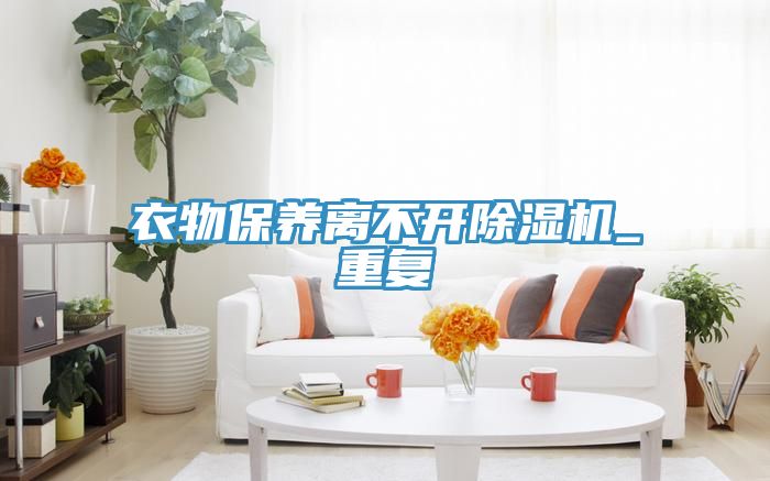 衣物保養(yǎng)離不開除濕機(jī)_重復(fù)