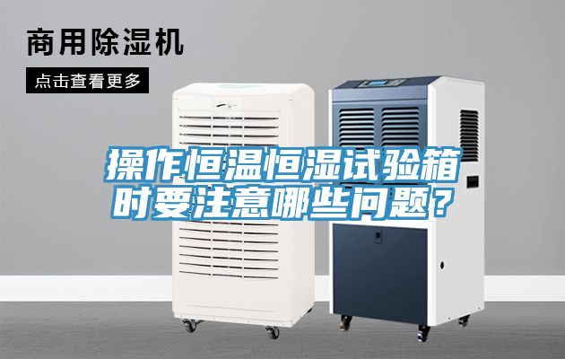 操作恒溫恒濕試驗箱時要注意哪些問題？