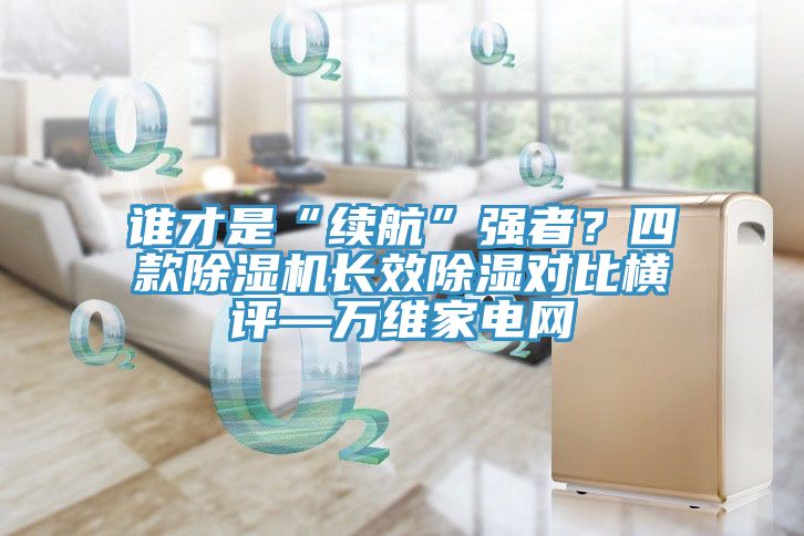誰(shuí)才是“續(xù)航”強(qiáng)者？四款除濕機(jī)長(zhǎng)效除濕對(duì)比橫評(píng)—萬(wàn)維家電網(wǎng)