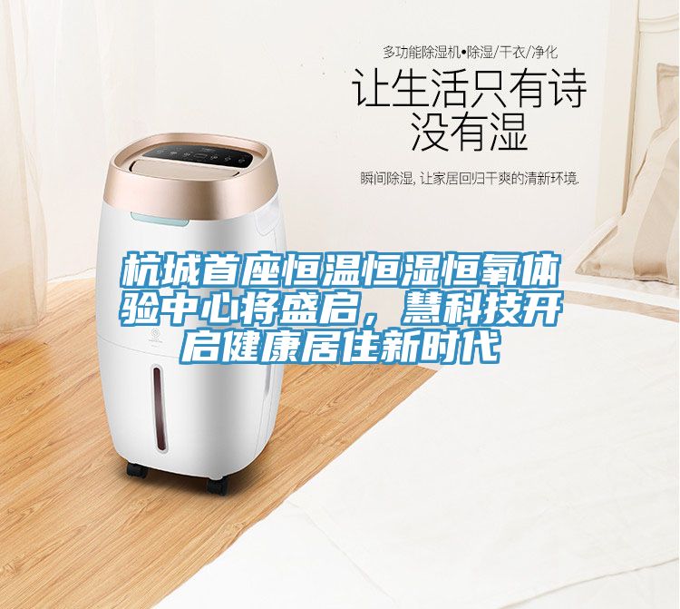 杭城首座恒溫恒濕恒氧體驗(yàn)中心將盛啟，慧科技開啟健康居住新時(shí)代