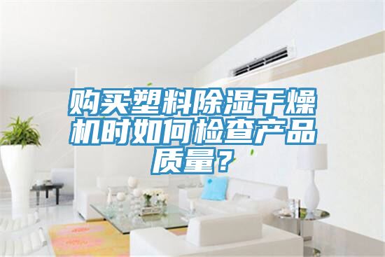 購買塑料除濕干燥機(jī)時如何檢查產(chǎn)品質(zhì)量？