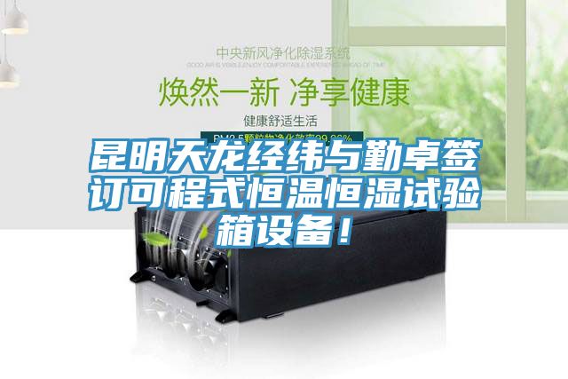 昆明天龍經(jīng)緯與勤卓簽訂可程式恒溫恒濕試驗(yàn)箱設(shè)備！