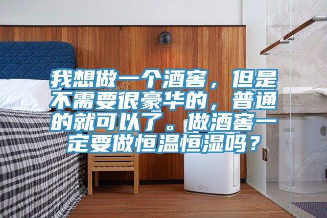 我想做一個酒窖，但是不需要很豪華的，普通的就可以了。做酒窖一定要做恒溫恒濕嗎？