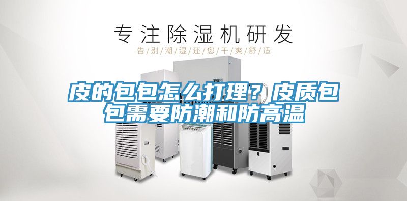 皮的包包怎么打理？皮質(zhì)包包需要防潮和防高溫