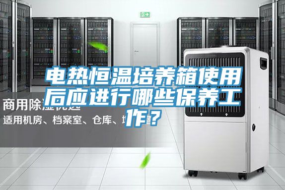 電熱恒溫培養(yǎng)箱使用后應(yīng)進(jìn)行哪些保養(yǎng)工作？