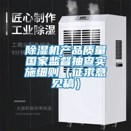 除濕機(jī)產(chǎn)品質(zhì)量國(guó)家監(jiān)督抽查實(shí)施細(xì)則（征求意見(jiàn)稿）