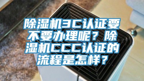 除濕機3C認證要不要辦理呢？除濕機CCC認證的流程是怎樣？
