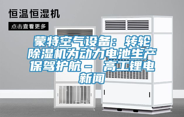 蒙特空氣設(shè)備：轉(zhuǎn)輪除濕機為動力電池生產(chǎn)保駕護航– 高工鋰電新聞