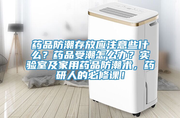 藥品防潮存放應(yīng)注意些什么？藥品受潮怎么辦？實(shí)驗(yàn)室及家用藥品防潮術(shù)，藥研人的必修課！