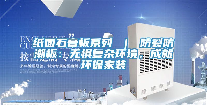 紙面石膏板系列 ｜ 防裂防潮板：無懼復(fù)雜環(huán)境，成就環(huán)保家裝