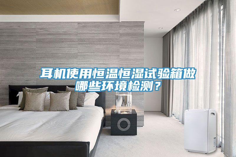 耳機(jī)使用恒溫恒濕試驗箱做哪些環(huán)境檢測？