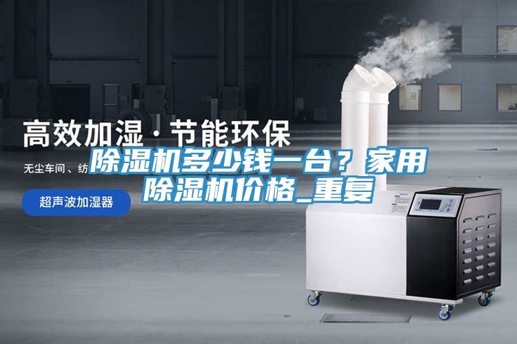 除濕機(jī)多少錢一臺(tái)？家用除濕機(jī)價(jià)格_重復(fù)