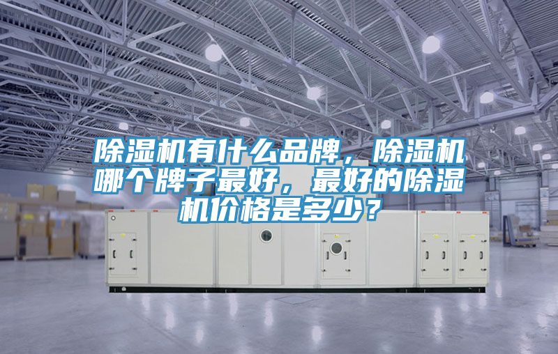 除濕機有什么品牌，除濕機哪個牌子最好，最好的除濕機價格是多少？