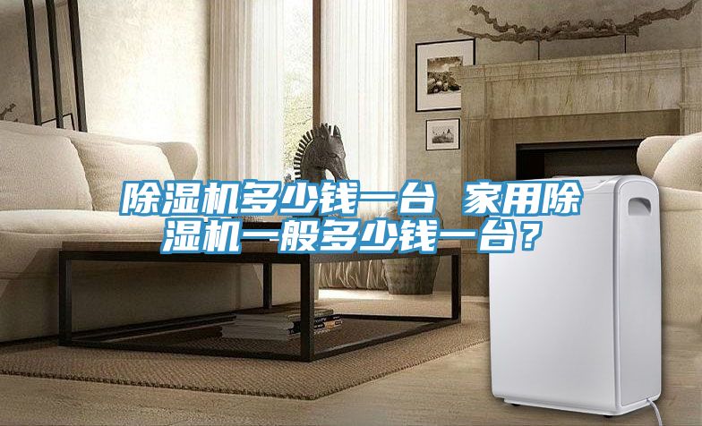 除濕機(jī)多少錢(qián)一臺(tái) 家用除濕機(jī)一般多少錢(qián)一臺(tái)？