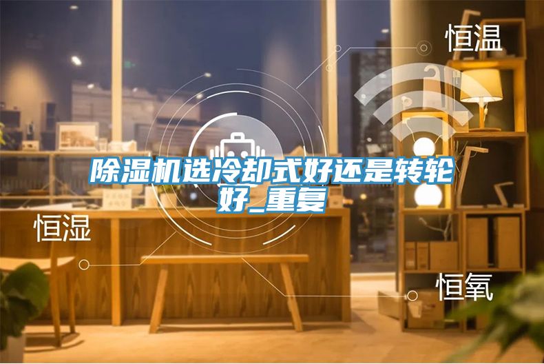 除濕機選冷卻式好還是轉(zhuǎn)輪好_重復(fù)