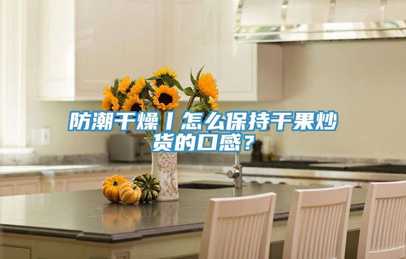 防潮干燥丨怎么保持干果炒貨的口感？