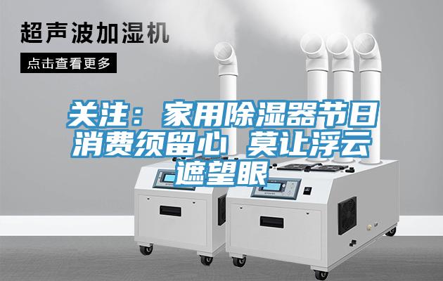 關(guān)注：家用除濕器節(jié)日消費須留心 莫讓浮云遮望眼