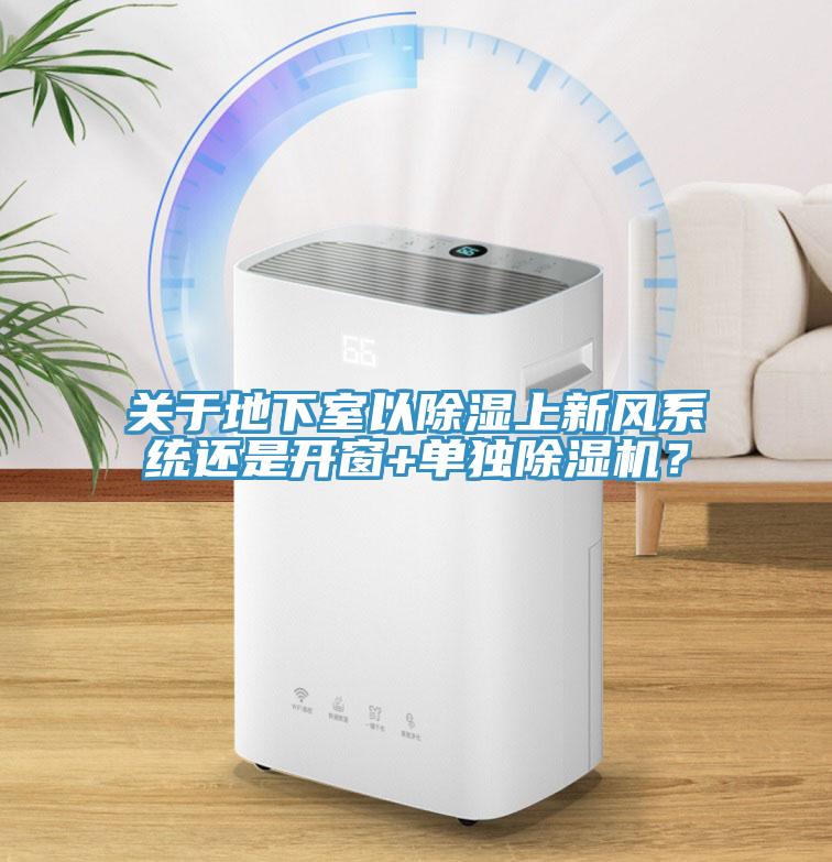 關于地下室以除濕上新風系統(tǒng)還是開窗+單獨除濕機？