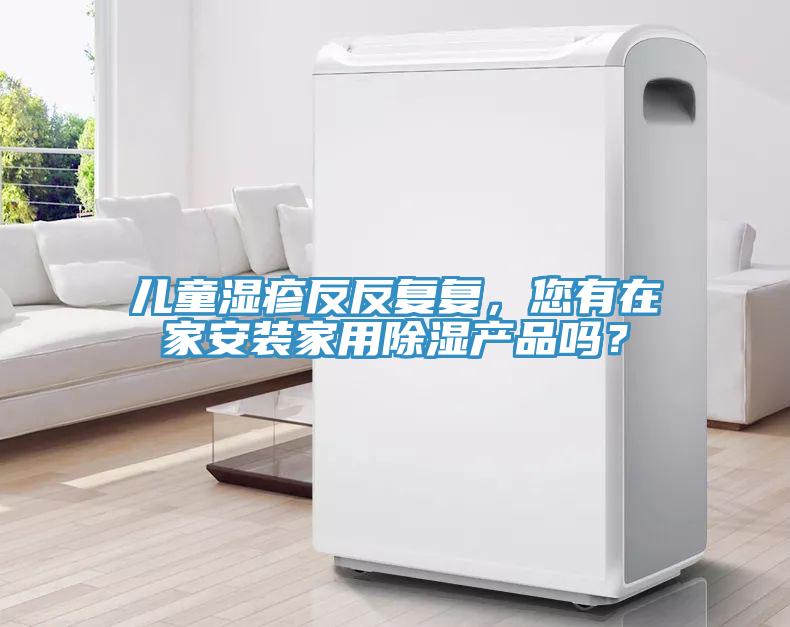 兒童濕疹反反復(fù)復(fù)，您有在家安裝家用除濕產(chǎn)品嗎？